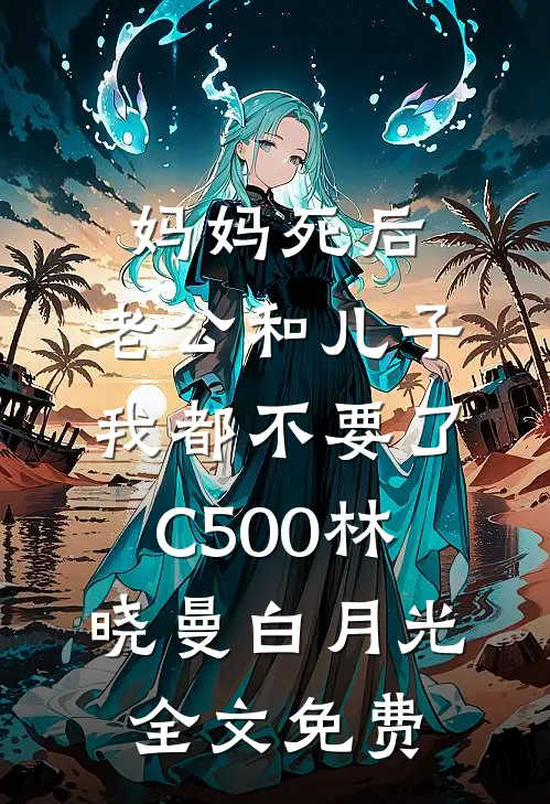 妈妈死后，老公和儿子我都不要了C500林晓曼白月光全文免费