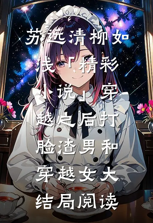 苏远清柳如浅「精彩小说」穿越之后打脸渣男和穿越女大结局阅读