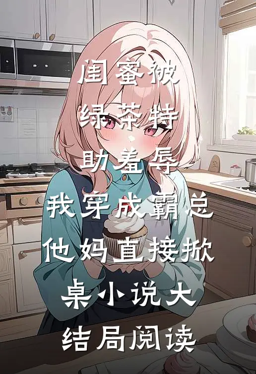 闺蜜被绿茶特助羞辱，我穿成霸总他妈直接掀桌小说大结局阅读
