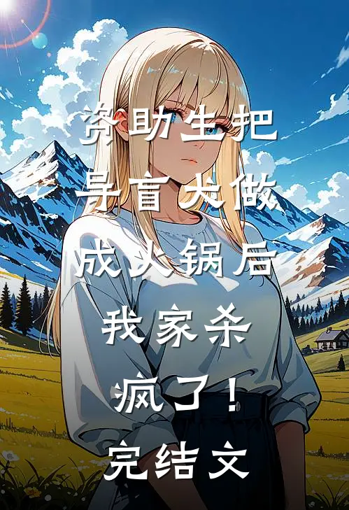 资助生把导盲犬做成火锅后，我家杀疯了！完结文