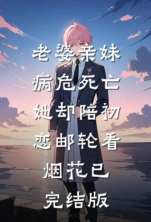 老婆亲妹病危死亡，她却陪初恋邮轮看烟花已完结版