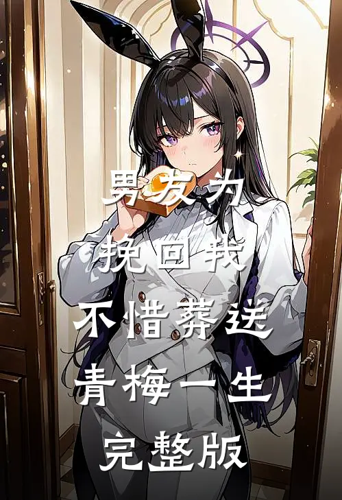 男友为挽回我，不惜葬送青梅一生完整版