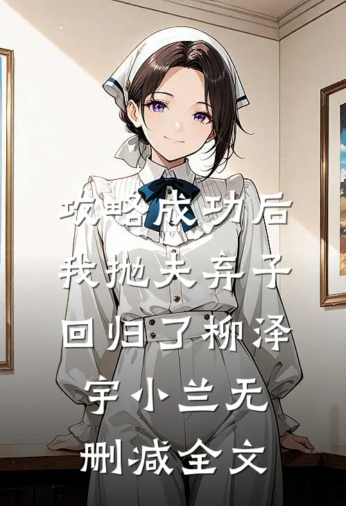 攻略成功后，我抛夫弃子回归了柳泽宇小兰无删减全文