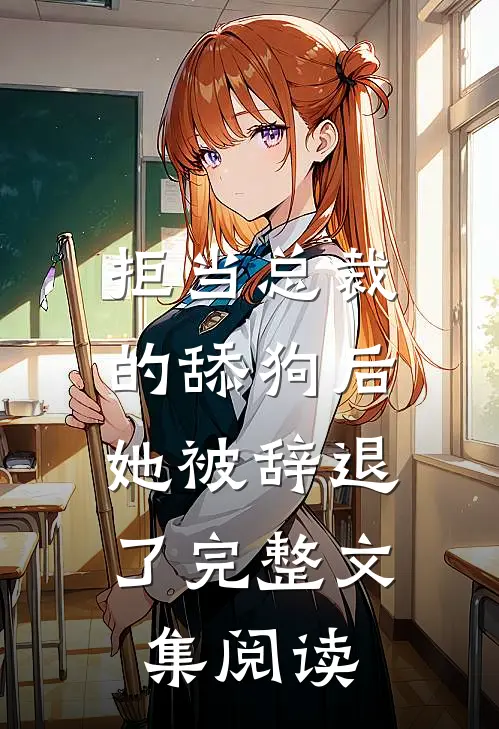 拒当总裁的舔狗后，她被辞退了完整文集阅读