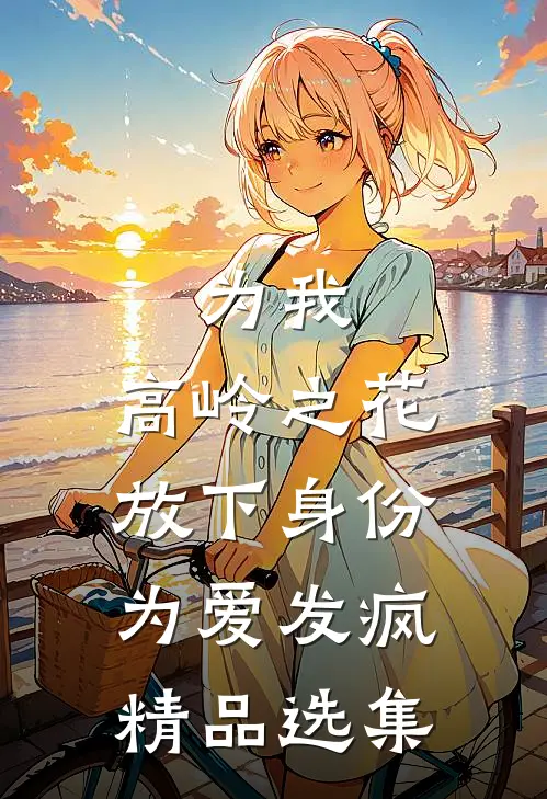 为我，高岭之花放下身份为爱发疯精品选集