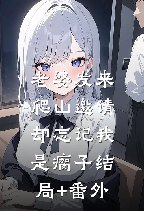 老婆发来爬山邀请，却忘记我是瘸子结局+番外