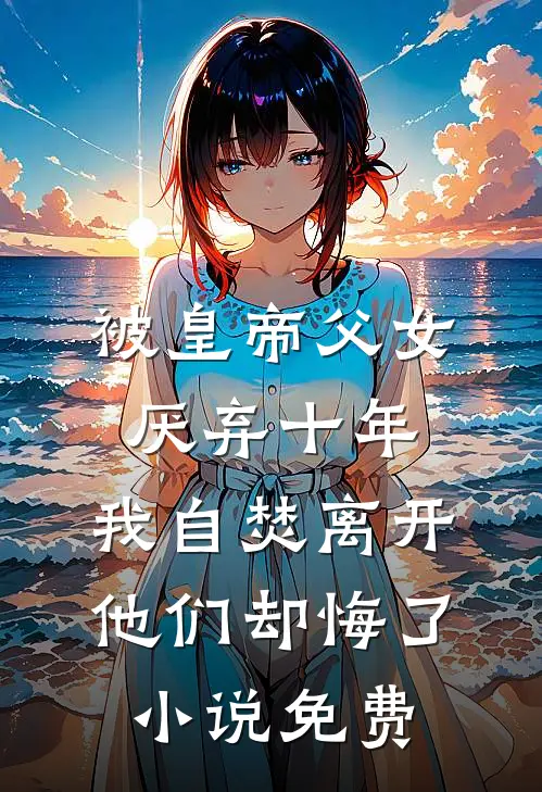 被皇帝父女厌弃十年，我自焚离开他们却悔了小说免费