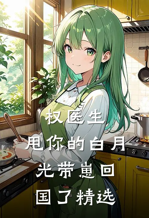 权医生，甩你的白月光带崽回国了精选