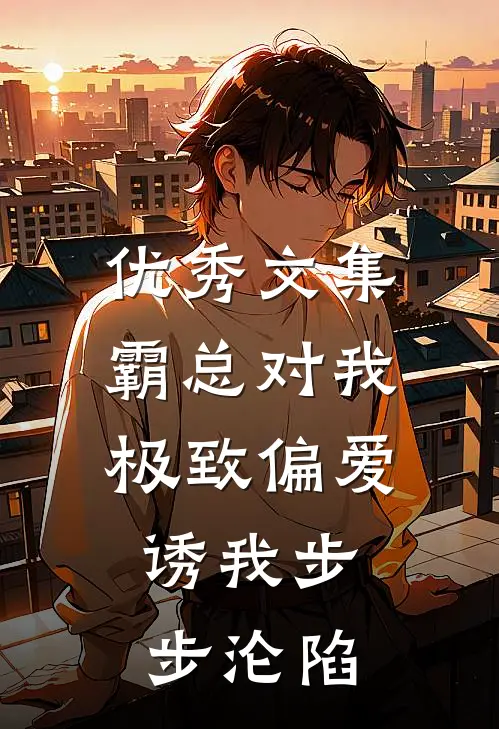 优秀文集霸总对我极致偏爱，诱我步步沦陷