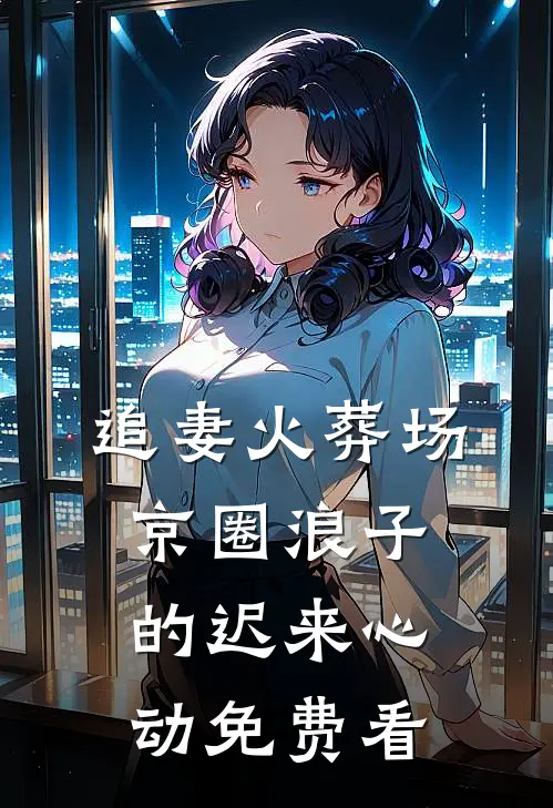 追妻火葬场：京圈浪子的迟来心动免费看