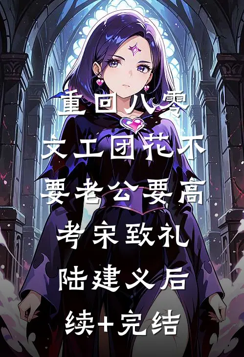 重回八零，文工团花不要老公要高考宋致礼陆建义后续+完结