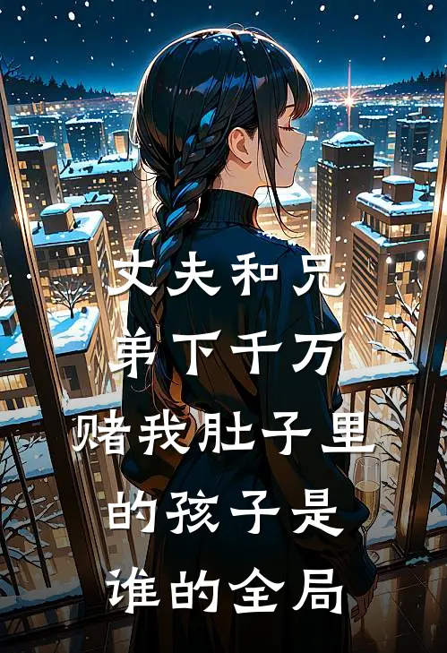 丈夫和兄弟下千万，赌我肚子里的孩子是谁的全局