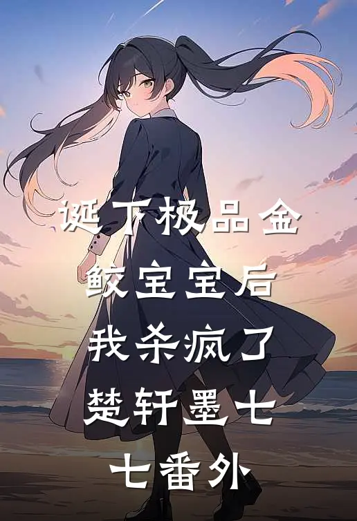 诞下极品金鲛宝宝后，我杀疯了楚轩墨七七 番外