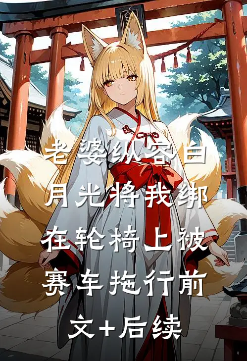 老婆纵容白月光将我绑在轮椅上被赛车拖行前文+后续