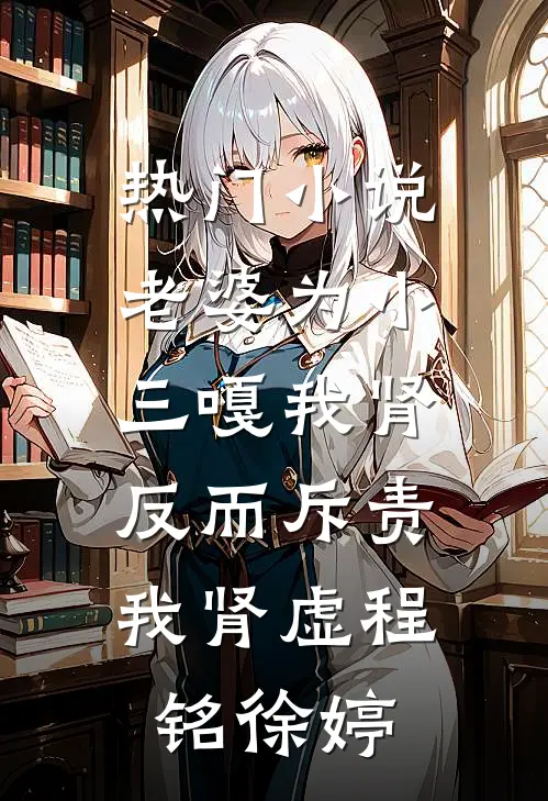 热门小说老婆为小三嘎我肾，反而斥责我肾虚程铭徐婷
