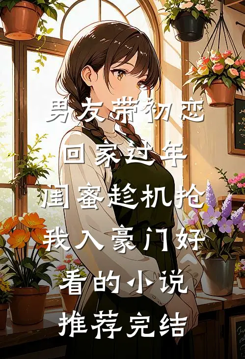 男友带初恋回家过年，闺蜜趁机抢我入豪门好看的小说推荐完结
