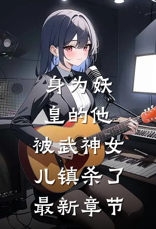身为妖皇的他，被武神女儿镇杀了最新章节