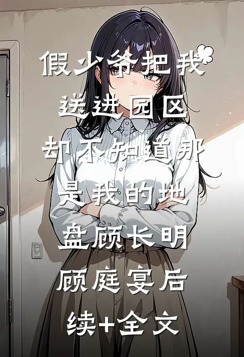 假少爷把我送进园区，却不知道那是我的地盘顾长明顾庭宴后续+全文