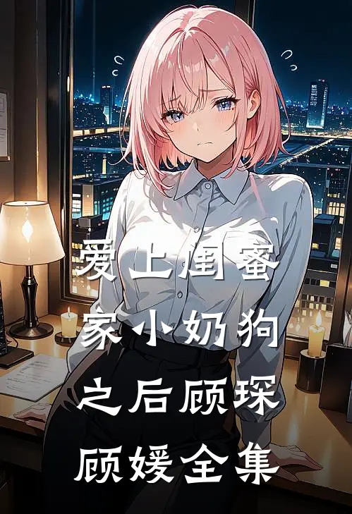 爱上闺蜜家小奶狗之后顾琛顾媛 全集