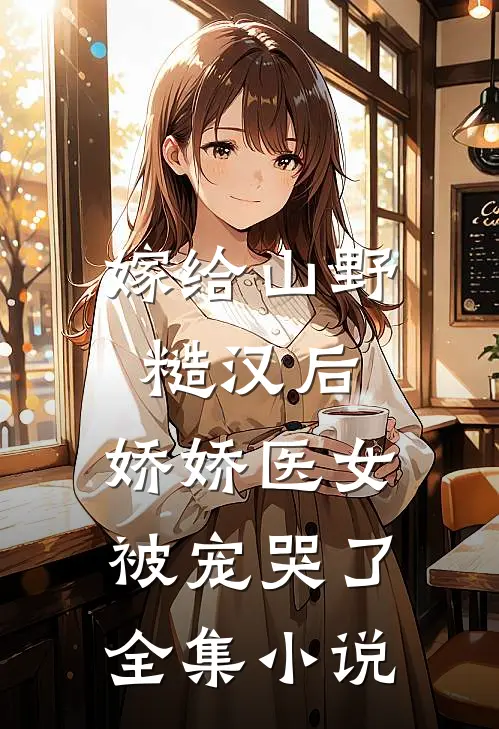 嫁给山野糙汉后,娇娇医女被宠哭了全集免费阅读