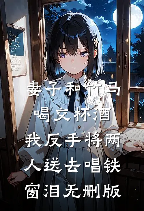 妻子和竹马喝交杯酒，我反手将两人送去唱铁窗泪无删版