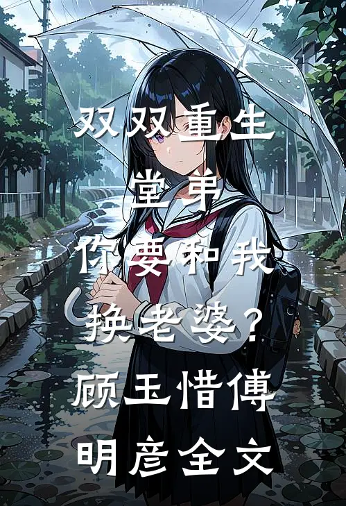 双双重生，堂弟，你要和我换老婆？顾玉惜傅明彦全文
