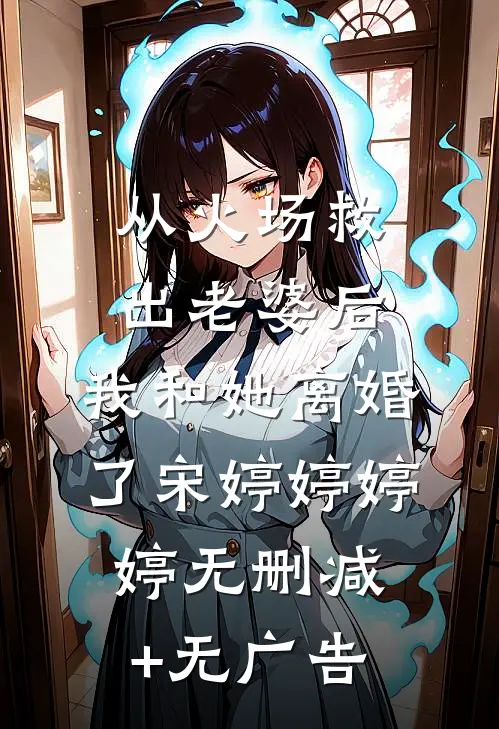 从火场救出老婆后，我和她离婚了宋婷婷婷婷无删减+无广告