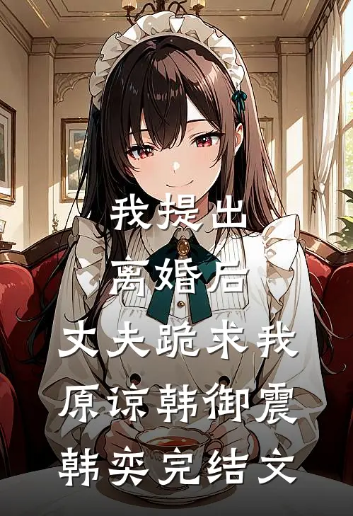 我提出离婚后，丈夫跪求我原谅韩御震韩奕完结文