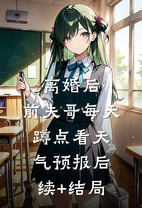 离婚后，前夫哥每天蹲点看天气预报后续+结局