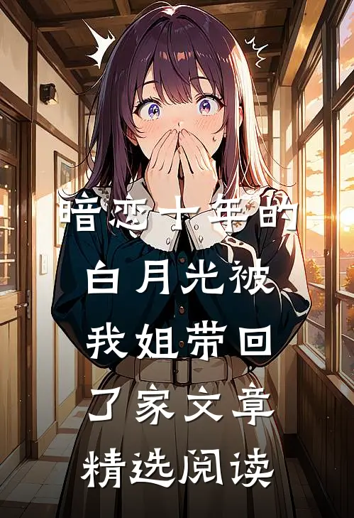 暗恋十年的白月光被我姐带回了家文章精选阅读
