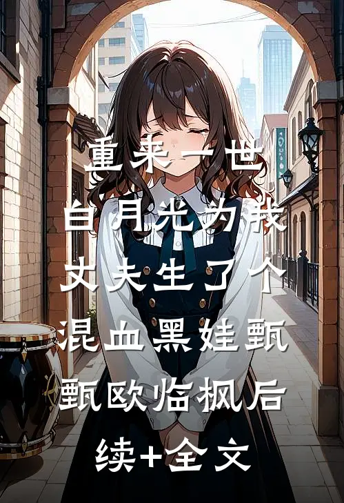 重来一世，白月光为我丈夫生了个混血黑娃甄甄欧临枫后续+全文