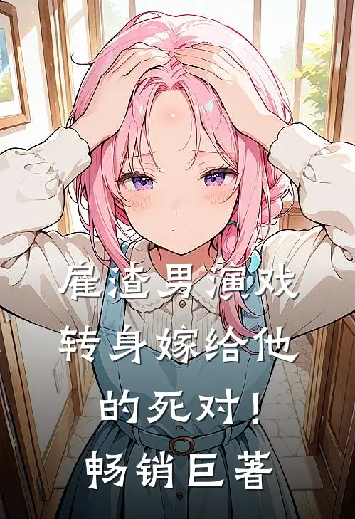 雇渣男演戏，转身嫁给他的死对！畅销巨著