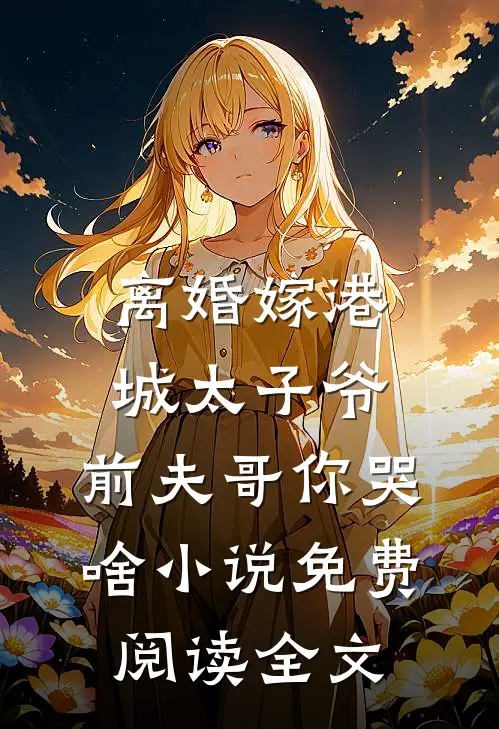 离婚嫁港城太子爷，前夫哥你哭啥小说免费阅读全文