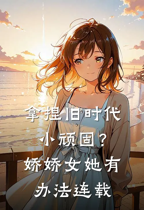 拿捏旧时代小顽固？娇娇女她有办法连载