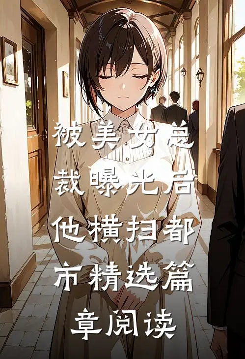 被美女总裁曝光后，他横扫都市精选篇章阅读
