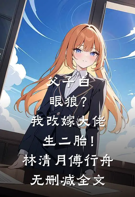父子白眼狼？我改嫁大佬生二胎！林清月傅行舟无删减全文