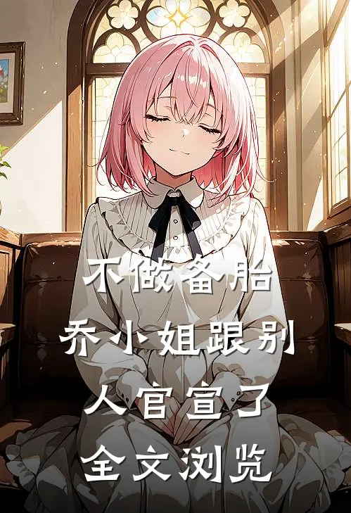 不做备胎，乔小姐跟别人官宣了全文浏览