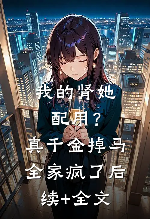 我的肾她配用？真千金掉马全家疯了后续+全文