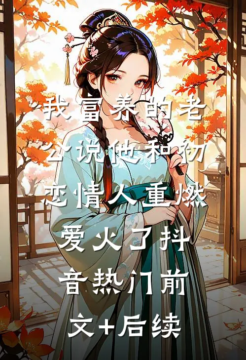 我富养的老公说他和初恋情人重燃爱火了抖音热门前文+后续