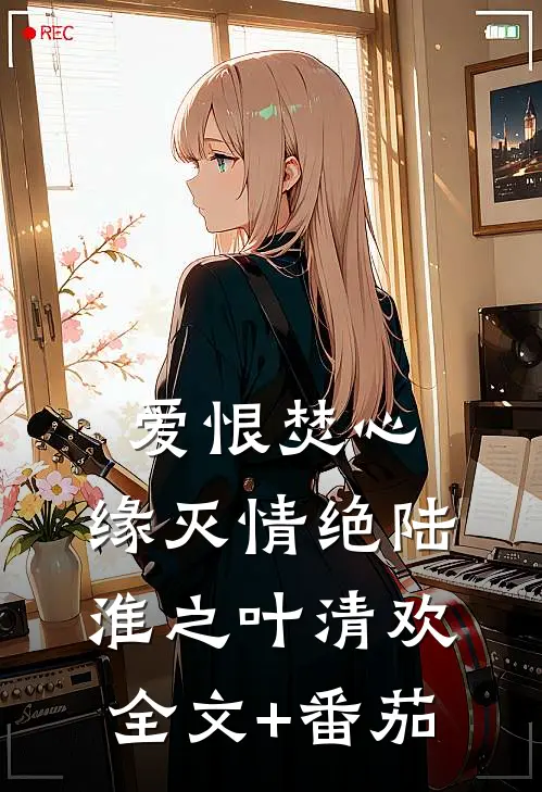 爱恨焚心，缘灭情绝陆淮之叶清欢全文+番茄