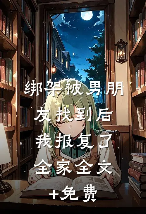 绑架被男朋友找到后，我报复了全家全文+免费