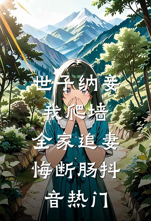 世子纳妾我爬墙，全家追妻悔断肠抖音热门