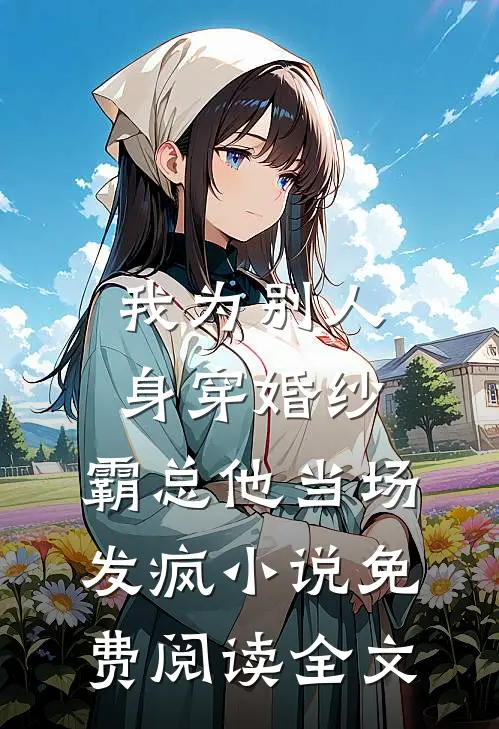 我为别人身穿婚纱，霸总他当场发疯小说免费阅读全文