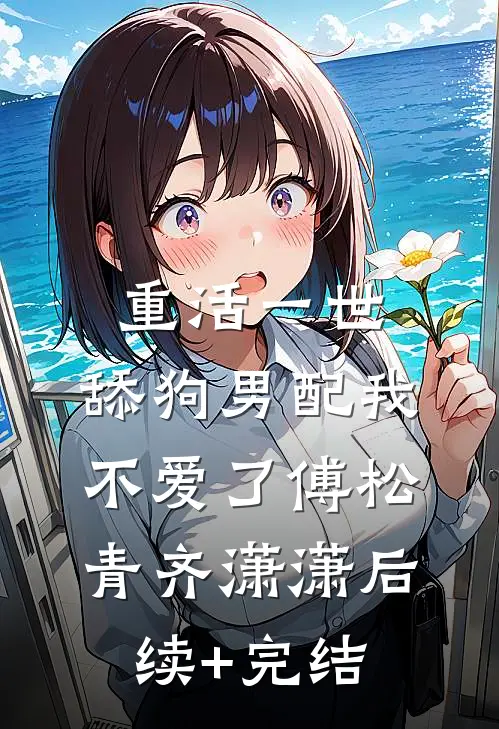重活一世，舔狗男配我不爱了傅松青齐潇潇后续+完结