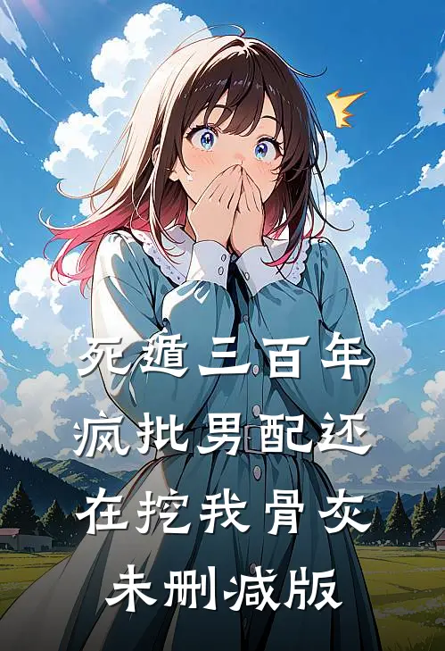 死遁三百年，疯批男配还在挖我骨灰未删减版