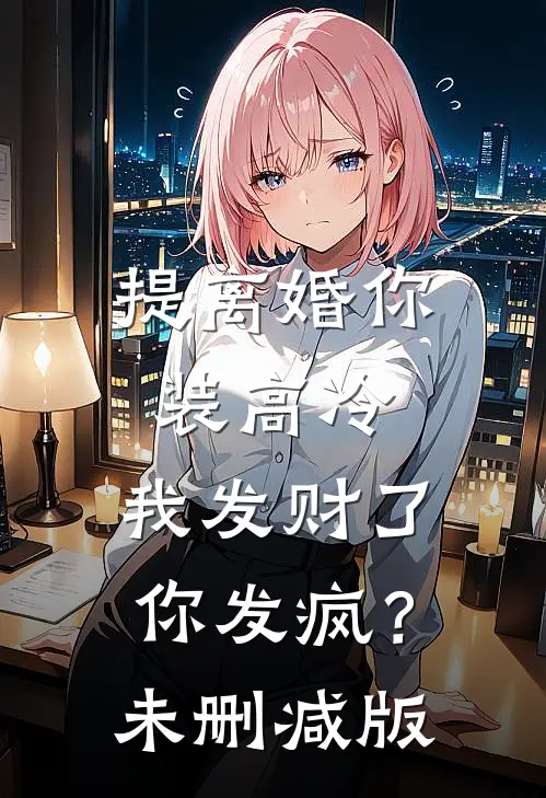 提离婚你装高冷，我发财了你发疯？未删减版