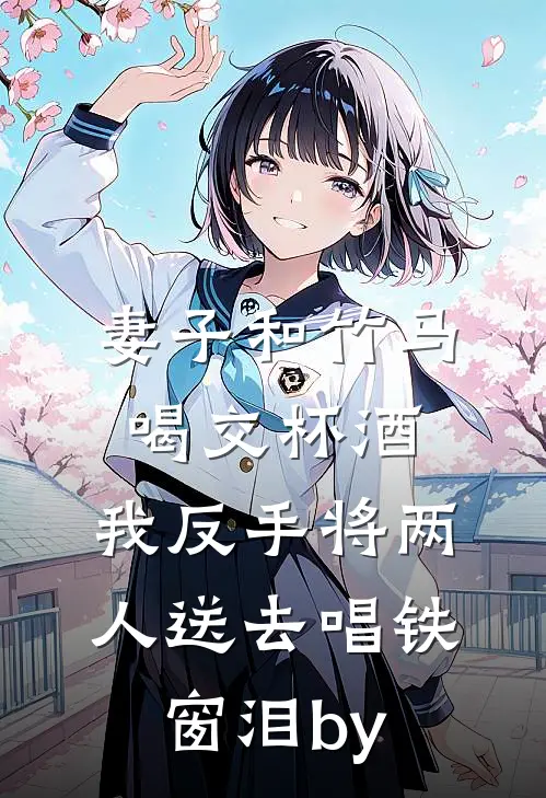 妻子和竹马喝交杯酒，我反手将两人送去唱铁窗泪by
