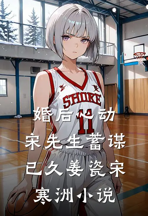 婚后心动，宋先生蓄谋已久姜瓷宋寒洲小说
