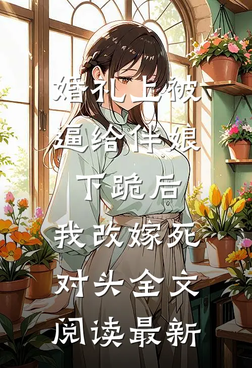 婚礼上被逼给伴娘下跪后，我改嫁死对头全文阅读最新