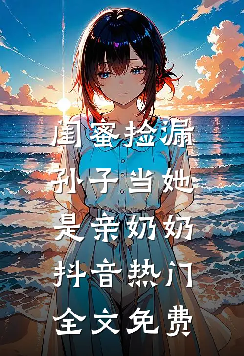 闺蜜捡漏，孙子当她是亲奶奶抖音热门全文免费